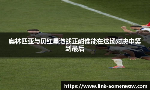 奥林匹亚与贝红星激战正酣谁能在这场对决中笑到最后